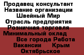 Продавец-консультант › Название организации ­ Швейный Мир › Отрасль предприятия ­ Розничная торговля › Минимальный оклад ­ 30 000 - Все города Работа » Вакансии   . Крым,Октябрьское